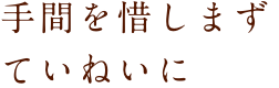 手間を惜しまずていねいに